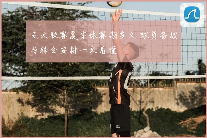 五大联赛夏季休赛期多久 球员备战与转会安排一文看懂