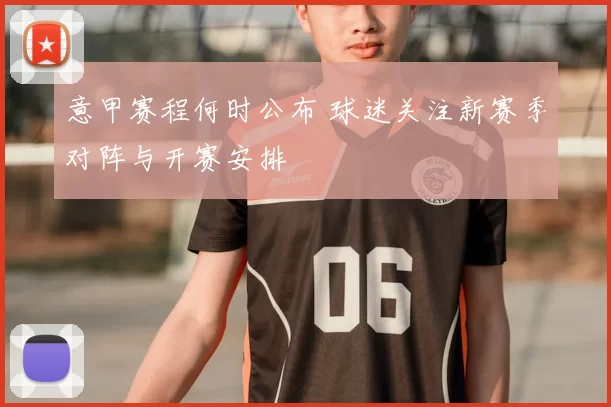 意甲赛程何时公布 球迷关注新赛季对阵与开赛安排