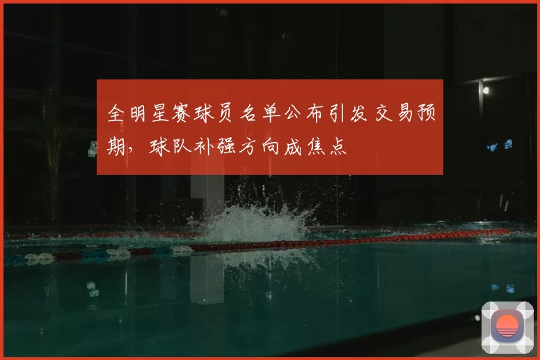 全明星赛球员名单公布引发交易预期，球队补强方向成焦点
