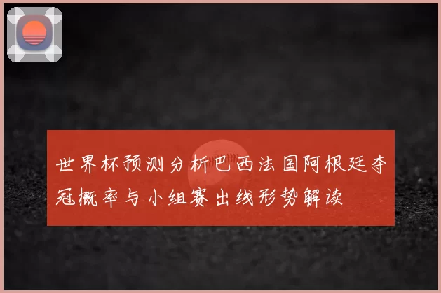 世界杯预测分析巴西法国阿根廷夺冠概率与小组赛出线形势解读