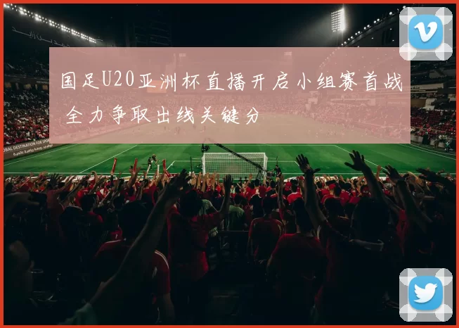 国足U20亚洲杯直播开启小组赛首战 全力争取出线关键分