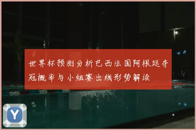 世界杯预测分析巴西法国阿根廷夺冠概率与小组赛出线形势解读