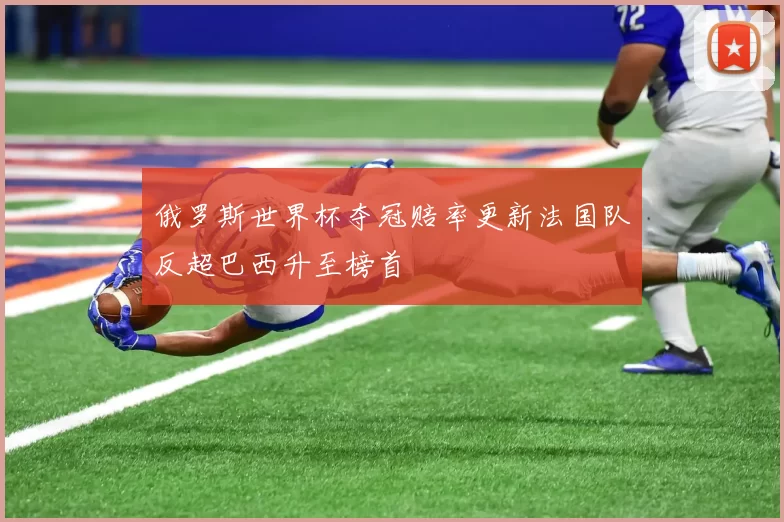 俄罗斯世界杯夺冠赔率更新法国队反超巴西升至榜首