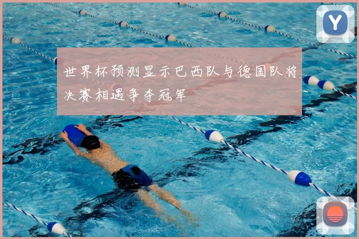 世界杯预测显示巴西队与德国队将决赛相遇争夺冠军