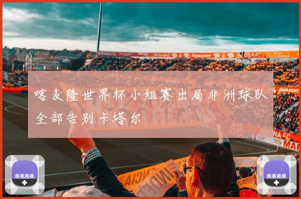 喀麦隆世界杯小组赛出局非洲球队全部告别卡塔尔