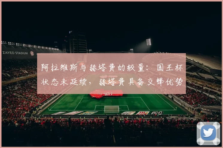 阿拉维斯与赫塔费的较量：国王杯状态未延续，赫塔费具备交锋优势_比赛_战绩_双方
