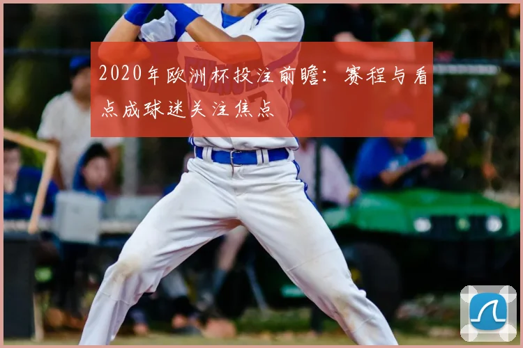 2020年欧洲杯投注前瞻:赛程与看点成球迷关注焦点
