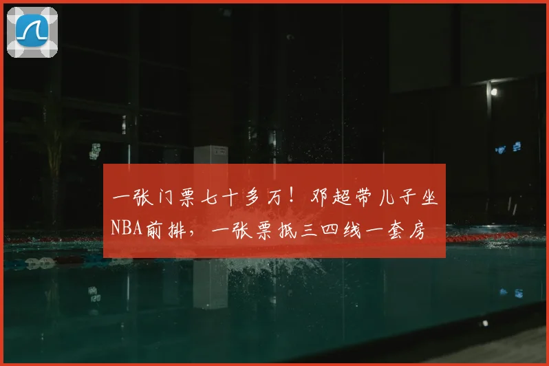 一张门票七十多万!邓超带儿子坐NBA前排,一张票抵三四线一套房