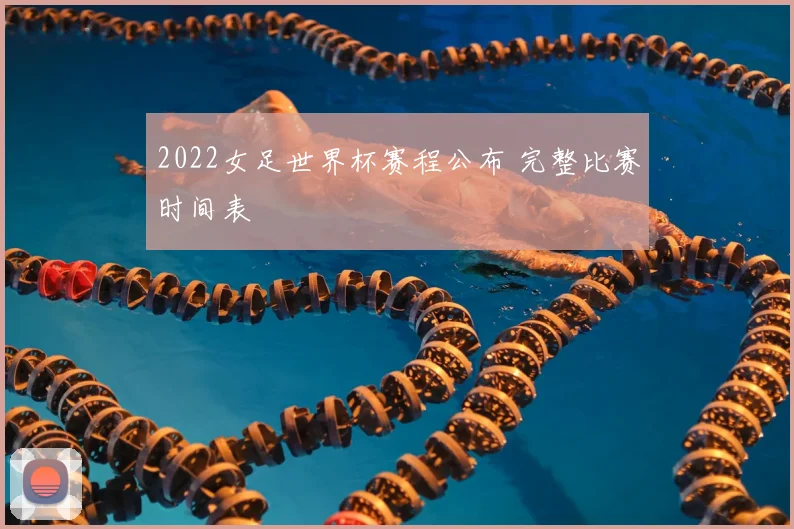 2022女足世界杯赛程公布 完整比赛时间表