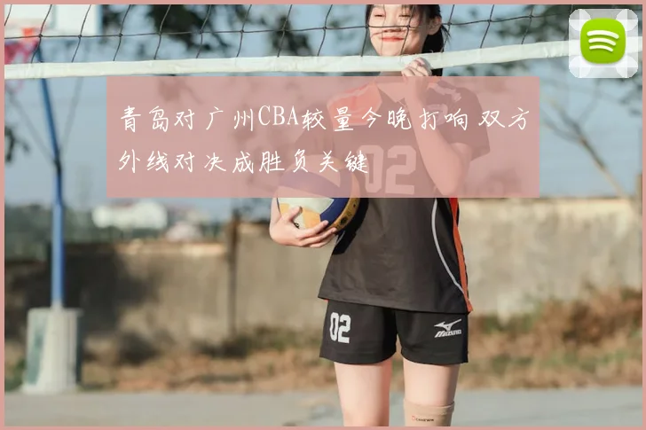 青岛对广州CBA较量今晚打响 双方外线对决成胜负关键