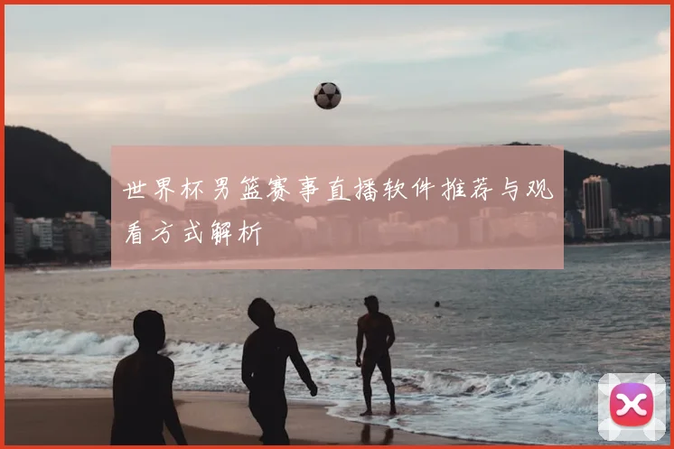 世界杯男篮赛事直播软件推荐与观看方式解析