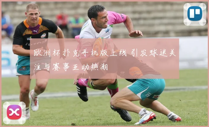 欧洲杯扑克手机版上线 引发球迷关注与赛事互动热潮