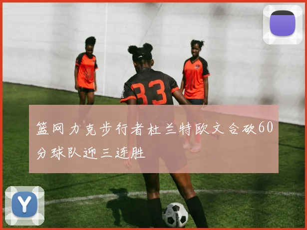 篮网力克步行者杜兰特欧文合砍60分球队迎三连胜