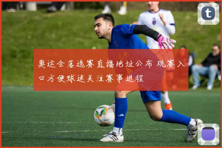 奥运会落选赛直播地址公布 观赛入口方便球迷关注赛事进程