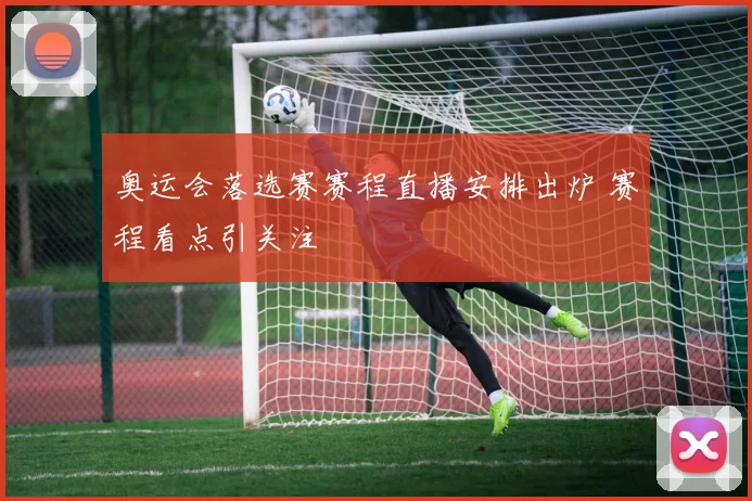 奥运会落选赛赛程直播安排出炉 赛程看点引关注