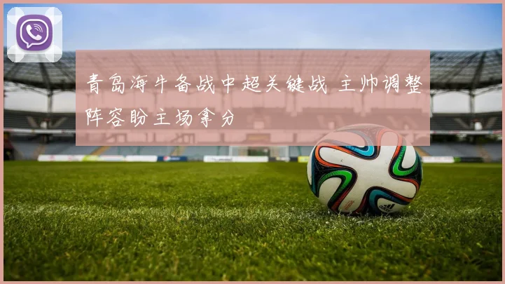 青岛海牛备战中超关键战 主帅调整阵容盼主场拿分