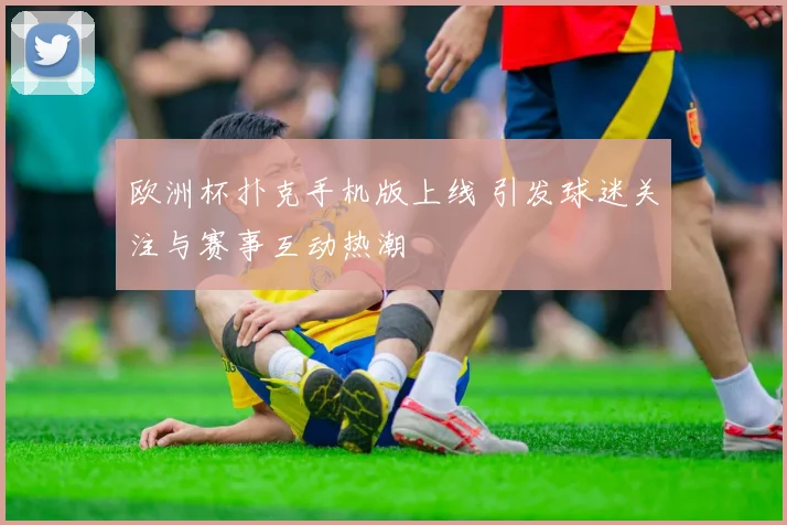 欧洲杯扑克手机版上线 引发球迷关注与赛事互动热潮