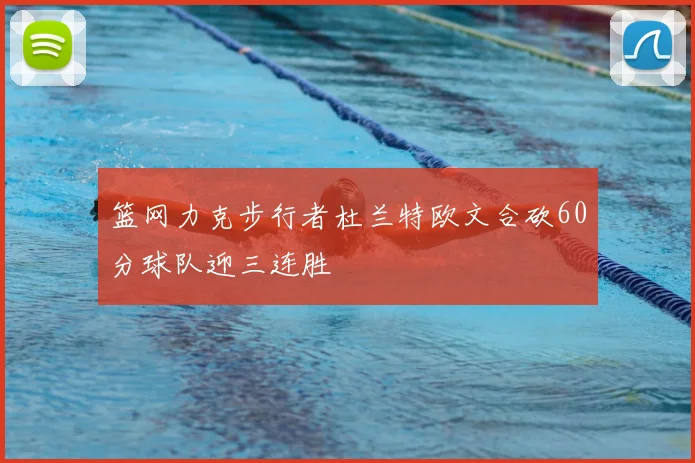 篮网力克步行者杜兰特欧文合砍60分球队迎三连胜